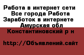 Работа в интернет сети. - Все города Работа » Заработок в интернете   . Амурская обл.,Константиновский р-н